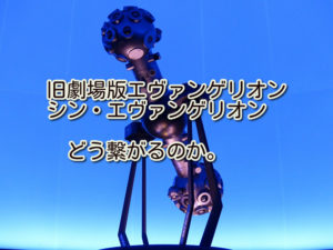 旧劇場版エヴァンゲリオンとシン・エヴァンゲリオンはどう繋がるのか。