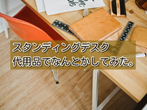 スタンディングデスク、代用品でなんとかした。その効果は?