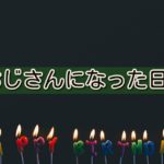 おじさんになった日。