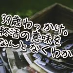 39歳わっかけ。終活の意味をなんとなく、わかる