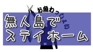 コロナ失業 → 無人島でステイホーム