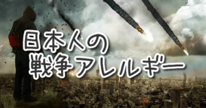 日本人はみんな、戦争アレルギー。