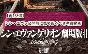 【再び3選】シン・エヴァ公開前に見ておくべき考察の動画。