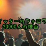 Twitterのフォロワーが20000人近くいる理由を書いてみた。