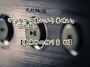 マツタケは高いから美味い。CDの話。【真夜中の独り言 #9】