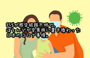 85%が感染経路不明で、ほとんどが変異株に置き換わった日本のコロナ事情。