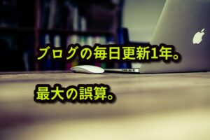 ブログの毎日更新1年。最大の誤算。