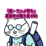 『脱・アニメ待ち。ワクワクの機会損失。』真夜中の独り言 #40
