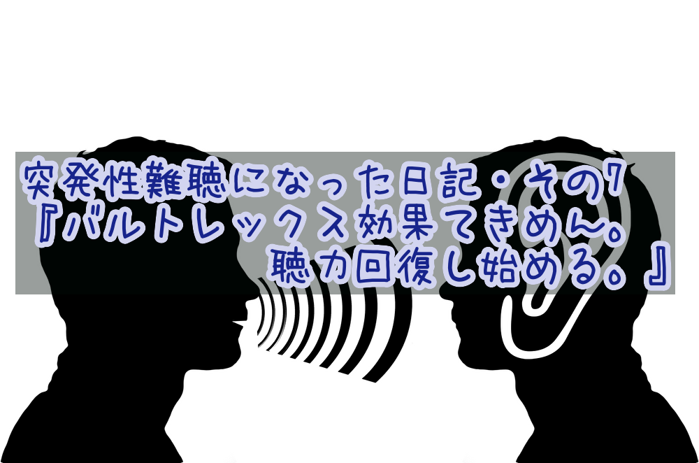 突発性難聴になった日記・その7『バルトレックス効果てきめん。聴力回復し始める。』