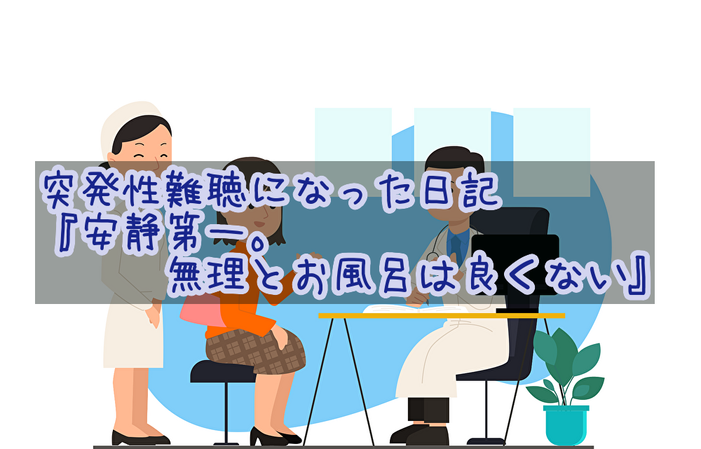 突発性難聴になった日記・その3『安静第一。無理とお風呂は良くない』