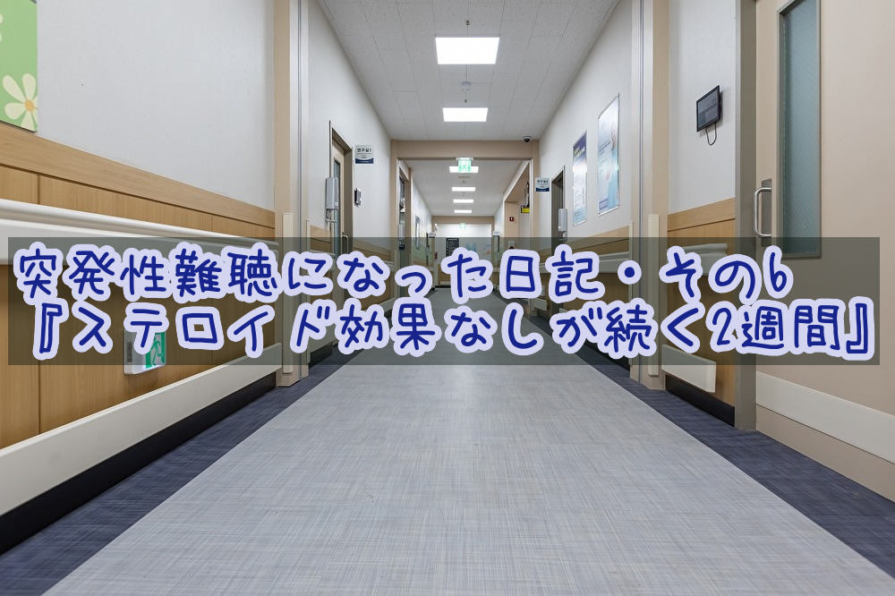 突発性難聴になった日記・その6『ステロイド効果なしが続く2週間』