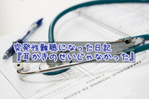突発性難聴になった日記・その1『耳かきのせいじゃなかった』