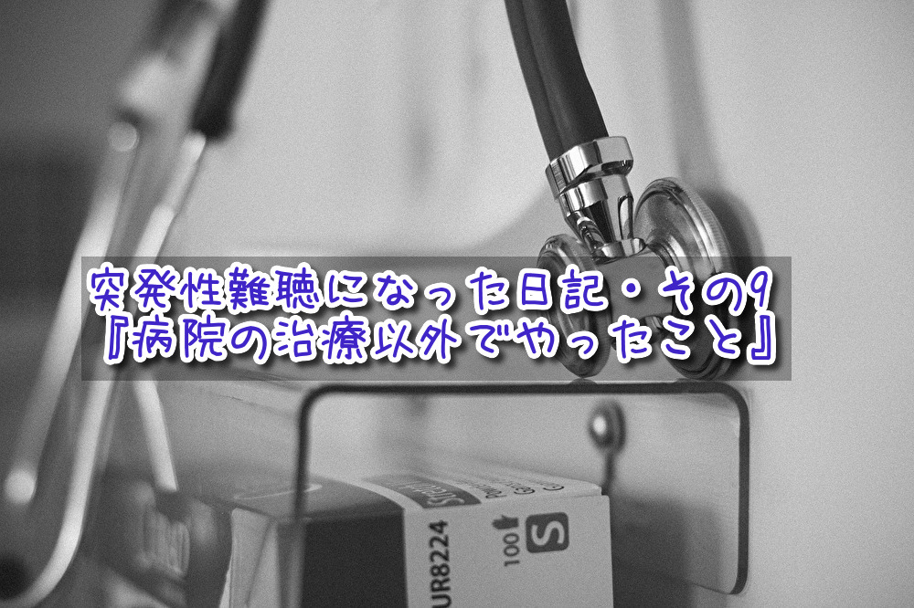 突発性難聴になった日記・その9『病院の治療以外でやったこと』