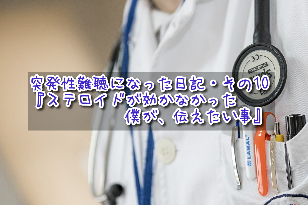 突発性難聴になった日記・その10『ステロイドが効かなかった僕が、伝えたい事』