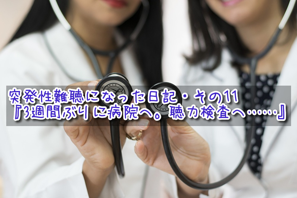 突発性難聴になった日記・その11『3週間ぶりに病院へ。聴力検査へ……』